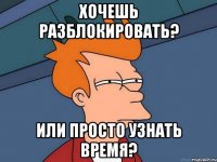 хочешь разблокировать? или просто узнать время?