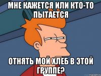 мне кажется или кто-то пытается отнять мой хлеб в этой группе?