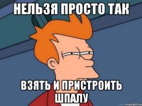 нельзя просто так взять и пристроить шпалу