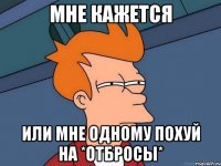 мне кажется или мне одному похуй на *отбросы*