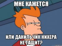 мне кажется или данильчик нихера не тащит?