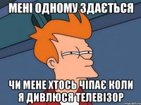 мені одному здається чи мене хтось чіпає коли я дивлюся телевізор