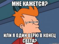 мне кажется? или я один верю в конец света?