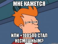 мне кажется или +100500 стал несмешным?