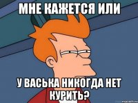 мне кажется или у васька никогда нет курить?