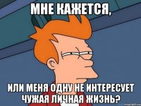 мне кажется, или меня одну не интересует чужая личная жизнь?