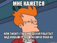 мне кажется или twenty two уже дохуя работает над новым трэком но ничо пока не сделал?