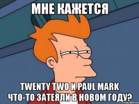 мне кажется twenty two и paul mark что-то затеяли в новом году?