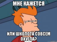 мне кажется или школота совсем охуела?