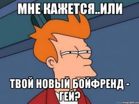 мне кажется..или твой новый бойфренд - гей?