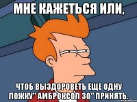 мне кажеться или, чтоб выздороветь еще одну ложку" амброксол 30" принять.