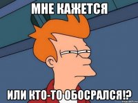 мне кажется или кто-то обосрался!?