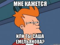 мне кажется или ты саша емельянова?