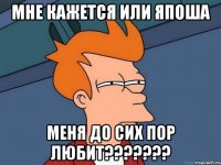 мне кажется или япоша меня до сих пор любит???