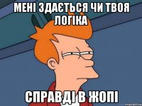 мені здається чи твоя логіка справді в жопі