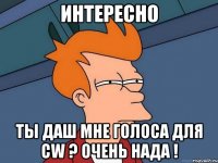 интересно ты даш мне голоса для cw ? очень нада !