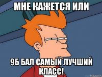 мне кажется или 9б бал самый лучший класс!