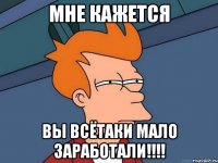 мне кажется вы всётаки мало заработали!!!