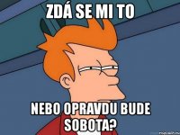 zdá se mi to nebo opravdu bude sobota?