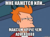 мне кажется или... makcum круче чем adverd888