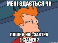 мені здається чи лише в нас завтра екзамен?