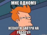 мне одному неохота завтра на работу?