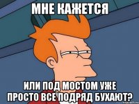 мне кажется или под мостом уже просто все подряд бухают?