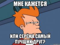 мне кажется или серёжа самый лучший друг?