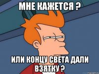 мне кажется ? или концу света дали взятку ?