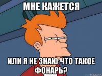 мне кажется или я не знаю что такое фонарь?