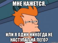 мне кажется, или я один никогда не наступал на лего?