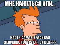 мне кажеться или... настя самая красивая девушка, которую я видел???