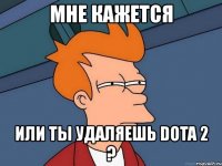 мне кажется или ты удаляешь dota 2 ?