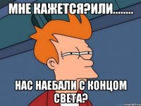 мне кажется?или........ нас наебали с концом света?