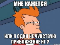 мне кажется или я один не чувствую приближение нг ?