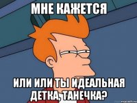 мне кажется или или ты идеальная детка, танечка?