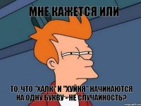 мне кажется или то, что "халк" и "хуйня" начинаются на одну букву - не случайность?