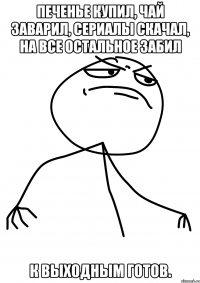 печенье купил, чай заварил, сериалы скачал, на все остальное забил к выходным готов.