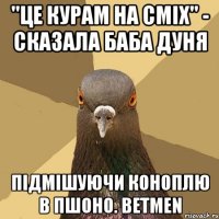 "це курам на сміх" - сказала баба дуня підмішуючи коноплю в пшоно. betmen