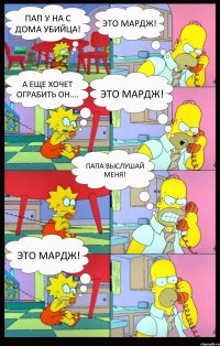 пАП У НА С ДОМА УБИЙЦА! эТО МАРДЖ! а ЕЩЕ ХОЧЕТ ОГРАБИТЬ ОН.... эТО МАРДЖ! ПАПА ВЫСЛУШАЙ МЕНЯ! ЭТО МАРДЖ!