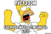 рустэээм где новый год отмечаешь блэт