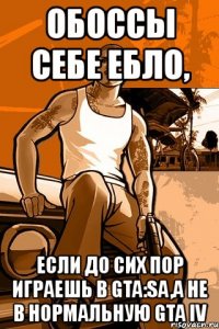 обоссы себе ебло, если до сих пор играешь в gta:sa,а не в нормальную gta iv