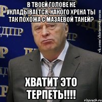 в твоей голове не укладывается, какого хрена ты так похожа с мазаевой таней? хватит это терпеть!!!