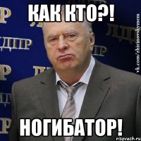 как кто?! ногибатор!