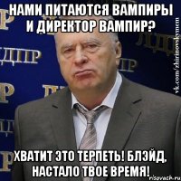 нами питаются вампиры и директор вампир? хватит это терпеть! блэйд, настало твое время!