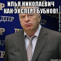 илья николаевич как эксперт бубнов! 