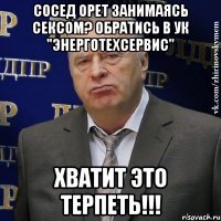 сосед орет занимаясь сексом? обратись в ук "энерготехсервис" хватит это терпеть!!!