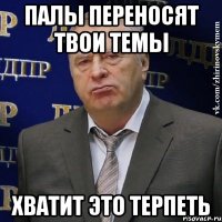 палы переносят твои темы хватит это терпеть