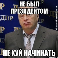 не был президентом не хуй начинать