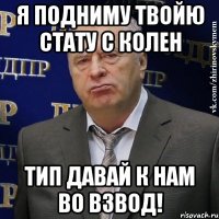 я подниму твойю стату с колен тип давай к нам во взвод!